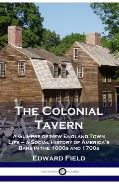 The Colonial Tavern: A Glimpse of New England Town Life - a Social History of America's Bars in the 1600s and 1700s - Edward Field