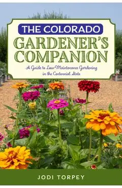The Colorado Gardener's Companion: A Guide to Low-Maintenance Gardening in the Centennial State - Jodi Torpey