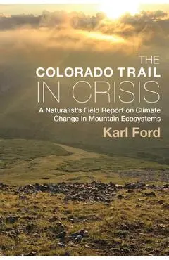 The Colorado Trail in Crisis: A Naturalist's Field Report on Climate Change in Mountain Ecosystems - Karl Ford
