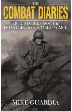 The Combat Diaries: True Stories from the Frontlines of World War II - Mike Guardia
