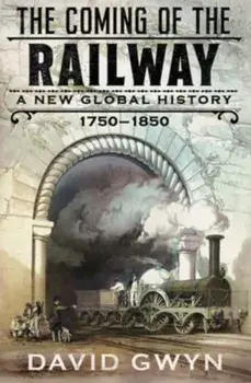 The Coming of the Railway. A New Global History, 1750-1850, Hardback/David Gwyn