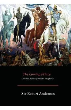 The Coming Prince: Daniel's Seventy Weeks Prophecy - Sir Robert Anderson