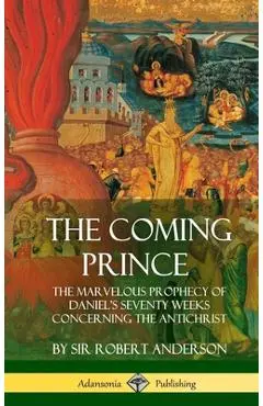 The Coming Prince: The Marvelous Prophecy of Daniel's Seventy Weeks Concerning the Antichrist (Hardcover) - Robert Anderson