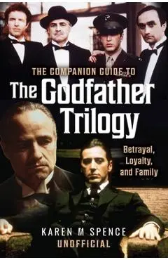 The Companion Guide to the Godfather Trilogy: Betrayal, Loyalty, and Family - Karen M. Spence