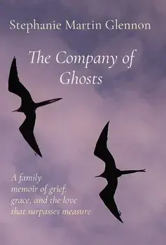 The Company of Ghosts: A family memoir of grief, grace, and the love that surpasses measure, Hardcover/Stephanie Martin Glennon