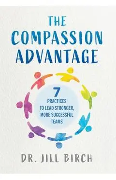 The Compassion Advantage: 7 Practices to Lead Stronger, More Successful Teams - Jill Birch