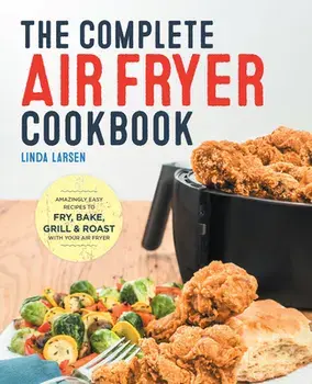 The Complete Air Fryer Cookbook: Amazingly Easy Recipes to Fry, Bake, Grill, and Roast with Your Air Fryer, Hardcover/Linda Larsen
