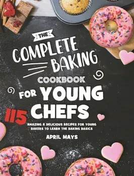 The Complete Baking Cookbook for Young Chefs: 115 Amazing & Delicious Recipes for Young Bakers to Learn the Baking Basics/April Mays