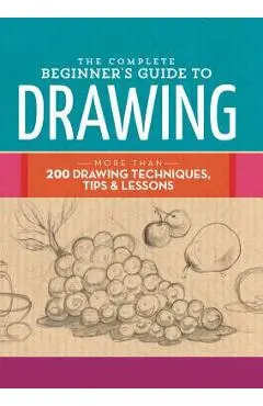 The Complete Beginner's Guide to Drawing: More Than 200 Drawing Techniques, Tips & Lessons - Walter Foster Creative Team