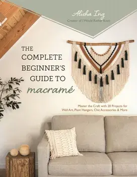 The Complete Beginner's Guide to Macrame. Master the Craft with 20 Projects for Wall Art, Plant Hangers, Chic Accessories & More, Paperback/Alisha Ing