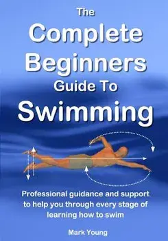 The Complete Beginners Guide To Swimming: Professional guidance and support to help you through every stage of learning how to swim, Paperback/Mark Young