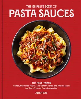 The Complete Book of Pasta Sauces. The Best Italian Pestos, Marinaras, Ragus, and Other Cooked and Fresh Sauces for Every Type of Pasta Imaginable, Paperback/Allan Bay