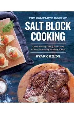 The Complete Book of Salt Block Cooking: Cook Everything You Love with a Himalayan Salt Block - Ryan Childs