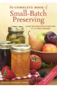 The Complete Book of Small-Batch Preserving: Over 300 Recipes to Use Year-Round - Ellie Topp