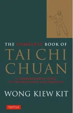 The Complete Book of Tai Chi Chuan: A Comprehensive Guide to the Principles and Practice - Wong Kiew Kit