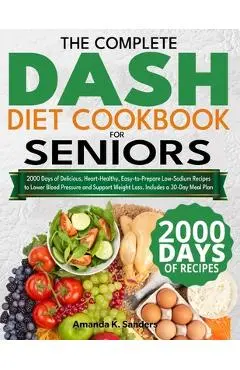 The Complete DASH Diet Cookbook for Seniors: 2000 Days of Delicious, Heart-Healthy, Easy-to-Prepare Low-Sodium Recipes to Lower Blood Pressure and Sup - Amanda K. Sanders