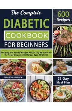 The Complete Diabetic Cookbook for Beginners: 600 Easy and Healthy Recipes with 21-Day Meal Plan for the Newly Diagnosed to Manage Type 2 Diabetes - Sebastian Lambrick