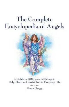 The Complete Encyclopedia of Angels: A Guide to 200 Celestial Beings to Help, Heal, and Assist You in Everyday Life - Susan Gregg