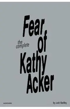 The Complete Fear of Kathy Acker - Jack Skelley