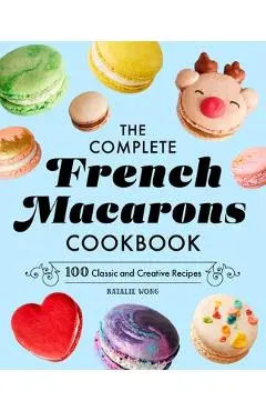 The Complete French Macarons Cookbook: 100 Classic and Creative Recipes - Natalie Wong