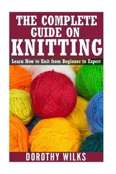 The Complete Guide on How to Knit from Beginner to Expert: Learn How to Knit from Beginner to Expert, Paperback/Dorothy Wilks