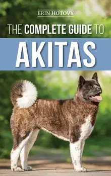 The Complete Guide to Akitas: Raising, Training, Exercising, Feeding, Socializing, and Loving Your New Akita Puppy/Erin Hotovy