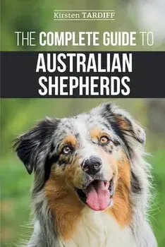 The Complete Guide to Australian Shepherds: Learn Everything You Need to Know About Raising, Training, and Successfully Living with Your New Aussie, Paperback/Kirsten Tardiff