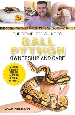 The Complete Guide to Ball Python Ownership and Care: Covering Morphs, Enclosures, Habitats, Feeding, Handling, Bonding, Health Care, Breeding, and Pr - Zachary Freeman