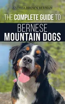 The Complete Guide to Bernese Mountain Dogs: Selecting, Preparing For, Training, Feeding, Socializing, and Loving Your New Berner Puppy/Andrea Berman