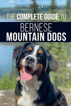 The Complete Guide to Bernese Mountain Dogs: Selecting, Preparing For, Training, Feeding, Socializing, and Loving Your New Berner Puppy/Andrea Berman