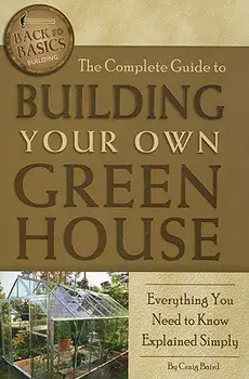 The Complete Guide to Building Your Own Greenhouse: Everything You Need to Know Explained Simply, Paperback/Craig Baird