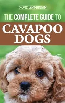 The Complete Guide to Cavapoo Dogs: Everything you need to know to successfully raise and train your new Cavapoo puppy/David Anderson