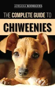 The Complete Guide to Chiweenies: Finding, Training, Caring for and Loving your Chihuahua Dachshund Mix, Hardcover/Adriana Rodrigues