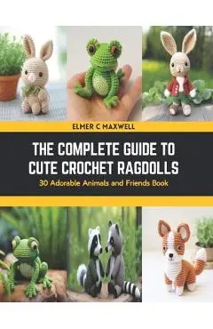The Complete Guide to Cute Crochet Ragdolls: 30 Adorable Animals and Friends Book - Elmer C. Maxwell