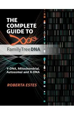 The Complete Guide to FamilyTreeDNA: Y-DNA, Mitochondrial, Autosomal and X-DNA - Roberta Estes