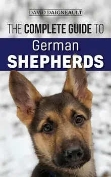 The Complete Guide to German Shepherds: Selecting, Training, Feeding, Exercising, and Loving your new German Shepherd/David Daigneault