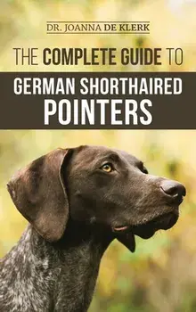 The Complete Guide to German Shorthaired Pointers: History, Behavior, Training, Fieldwork, Traveling, and Health Care for Your New GSP Puppy/Joanna de Klerk