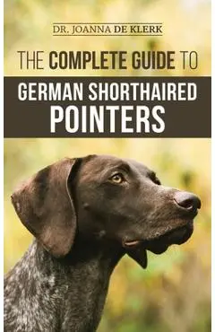The Complete Guide to German Shorthaired Pointers: History, Behavior, Training, Fieldwork, Traveling, and Health Care for Your New GSP Puppy - Joanna De Klerk