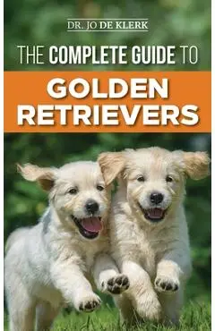 The Complete Guide to Golden Retrievers: Finding, Raising, Training, and Loving Your Golden Retriever Puppy - Joanna De Klerk