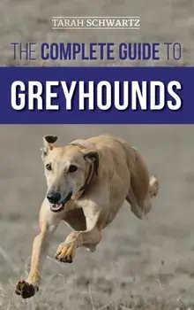 The Complete Guide to Greyhounds: Finding, Raising, Training, Exercising, Socializing, Properly Feeding and Loving Your New Greyhound Dog/Tarah Schwartz