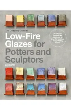 The Complete Guide to Low-Fire Glazes for Potters and Sculptors: Techniques, Recipes, and Inspiration for Low-Temperature Firing with Big Results - Ben Carter