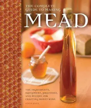 The Complete Guide to Making Mead: The Ingredients, Equipment, Processes, and Recipes for Crafting Honey Wine, Paperback/Steve Piatz
