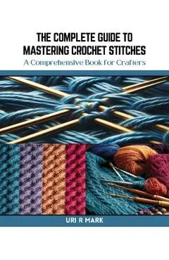 The Complete Guide to Mastering Crochet Stitches: A Comprehensive Book for Crafters - Uri R. Mark
