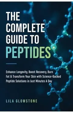 The Complete Guide to Peptides: Enhance Longevity, Boost Recovery, Burn Fat, & Transform Your Skin With Science-Backed Peptide Solutions in Just Minut - Lila Glowstone