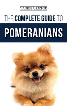 The Complete Guide to Pomeranians: Finding, Preparing for, Socializing, Training, Feeding, and Loving Your New Pomeranian Puppy/Vanessa Richie