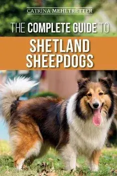 The Complete Guide to Shetland Sheepdogs: Finding, Raising, Training, Feeding, Working, and Loving Your New Sheltie/Catrina Mehltretter