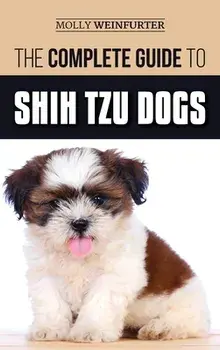 The Complete Guide to Shih Tzu Dogs: Learn Everything You Need to Know in Order to Prepare For, Find, Love, and Successfully Raise Your New Shih Tzu P/Molly Weinfurter