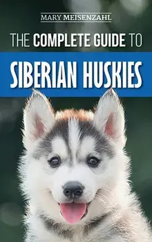 The Complete Guide to Siberian Huskies: Finding, Preparing For, Training, Exercising, Feeding, Grooming, and Loving your new Husky Puppy/Mary Meisenzahl