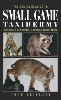 The Complete Guide to Small Game Taxidermy: How to Work with Squirrels, Varmints, and Predators, Hardcover/Todd Triplett