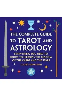 The Complete Guide to Tarot and Astrology: Everything You Need to Know to Harness the Wisdom of the Cards and the Stars - Louise Edington